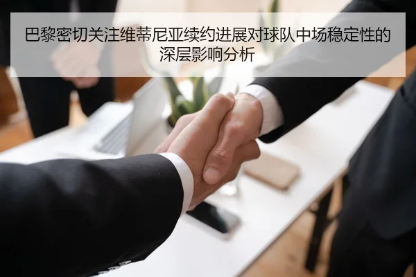 巴黎密切关注维蒂尼亚续约进展对球队中场稳定性的深层影响分析
