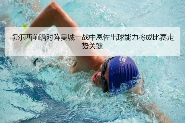 切尔西前瞻对阵曼城一战中恩佐出球能力将成比赛走势关键