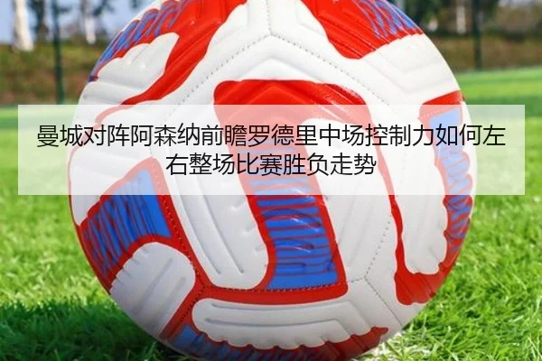 曼城对阵阿森纳前瞻罗德里中场控制力如何左右整场比赛胜负走势